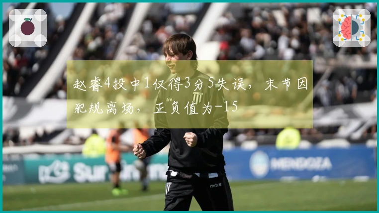 赵睿4投中1仅得3分5失误，末节因犯规离场，正负值为-15
