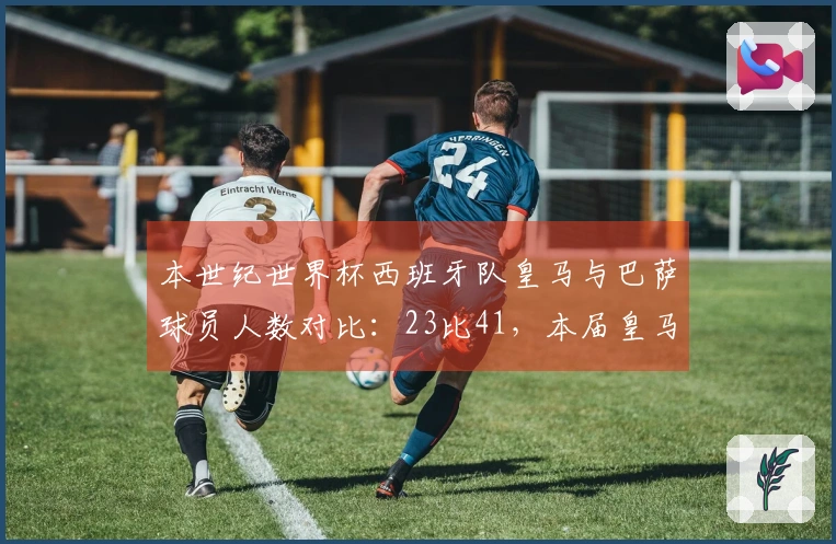 本世纪世界杯西班牙队皇马与巴萨球员人数对比：23比41，本届皇马0人
