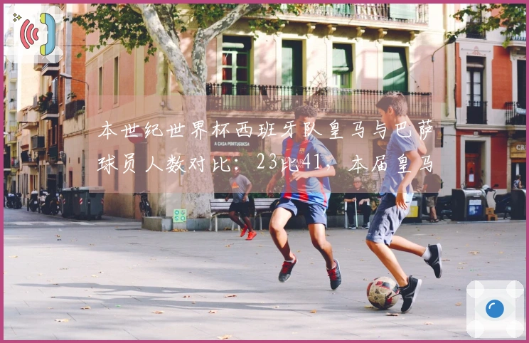 本世纪世界杯西班牙队皇马与巴萨球员人数对比：23比41，本届皇马0人