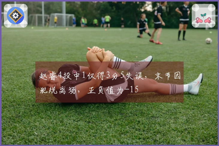 赵睿4投中1仅得3分5失误，末节因犯规离场，正负值为-15