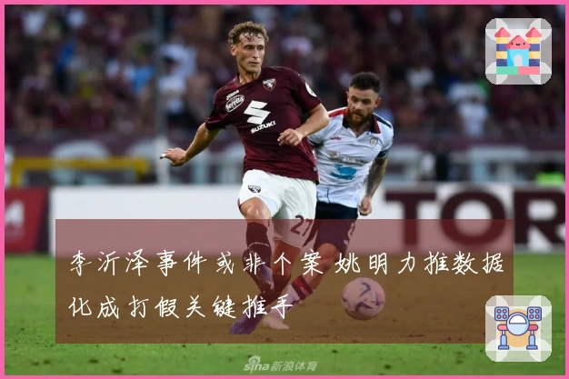 李沂泽事件或非个案 姚明力推数据化成打假关键推手