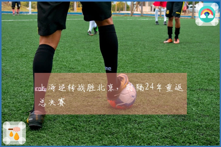 上海逆转战胜北京，时隔24年重返总决赛